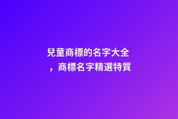 兒童商標的名字大全，商標名字精選特質-第1張-商標起名-玄機派